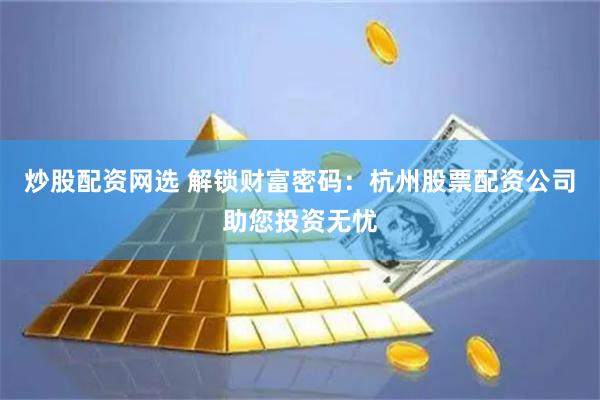 炒股配资网选 解锁财富密码：杭州股票配资公司助您投资无忧